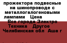 прожектора подвесные на шинопроводе с металлогалогеновыми лампами › Цена ­ 40 000 - Все города Электро-Техника » Другое   . Челябинская обл.,Аша г.